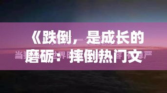 《跌倒，是成长的磨砺：摔倒热门文案盘点》