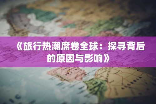 《旅行热潮席卷全球：探寻背后的原因与影响》