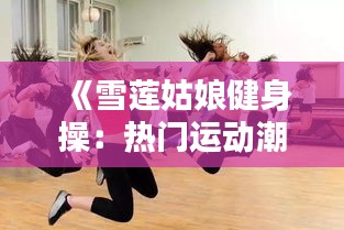 《雪莲姑娘健身操：热门运动潮流的时尚演绎》