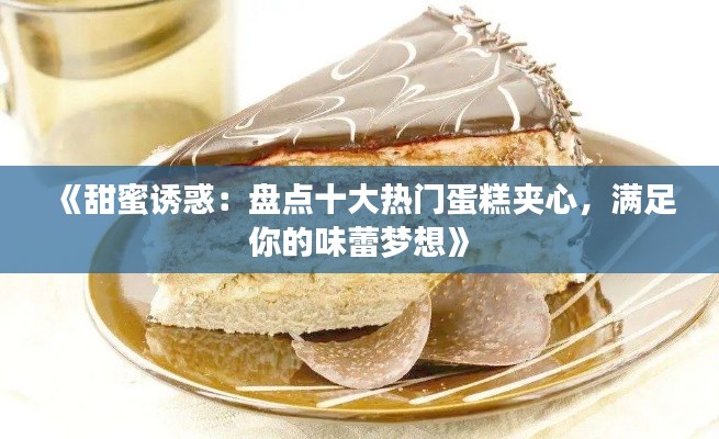 《甜蜜诱惑：盘点十大热门蛋糕夹心，满足你的味蕾梦想》