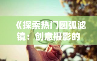《探索热门圆弧滤镜：创意摄影的必备利器》