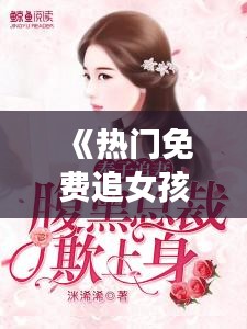 《热门免费追女孩小说盘点：知乎上的浪漫攻略》
