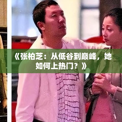 《张柏芝：从低谷到巅峰，她如何上热门？》