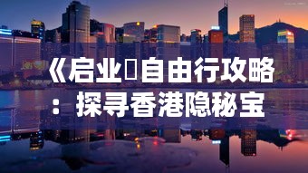 《启业邨自由行攻略：探寻香港隐秘宝藏的完美指南》