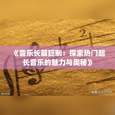 《音乐长篇巨制：探索热门超长音乐的魅力与奥秘》