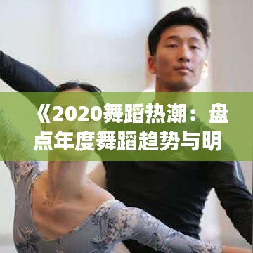 《2020舞蹈热潮：盘点年度舞蹈趋势与明星舞者风采》
