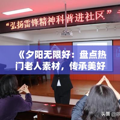 《夕阳无限好：盘点热门老人素材，传承美好时光》