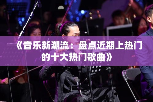 《音乐新潮流：盘点近期上热门的十大热门歌曲》