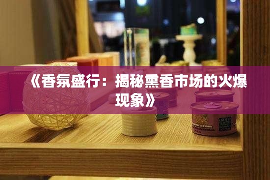 《香氛盛行：揭秘熏香市场的火爆现象》