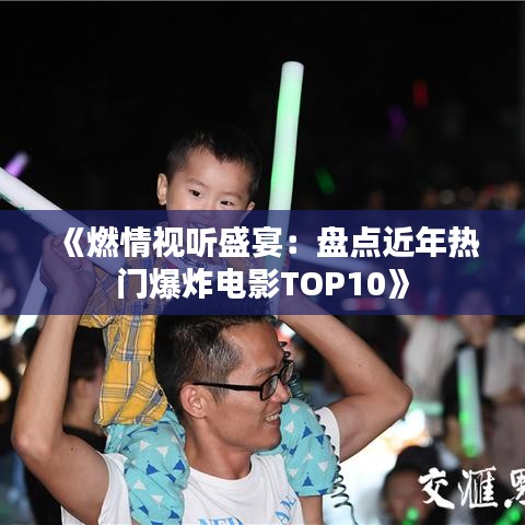 《燃情视听盛宴：盘点近年热门爆炸电影TOP10》
