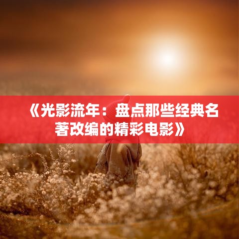《光影流年：盘点那些经典名著改编的精彩电影》