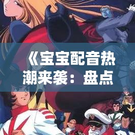 《宝宝配音热潮来袭：盘点热门配音宝宝名字精选》