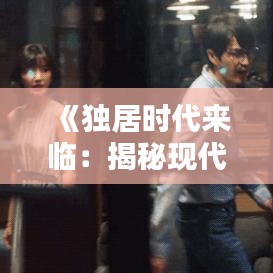 《独居时代来临：揭秘现代都市独居生活的魅力与挑战》