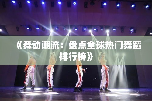 《舞动潮流：盘点全球热门舞蹈排行榜》