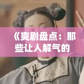 《爽剧盘点：那些让人解气的经典剧情回顾》