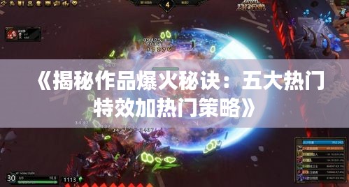 《揭秘作品爆火秘诀：五大热门特效加热门策略》