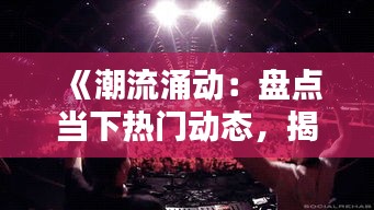 《潮流涌动：盘点当下热门动态，揭秘流行趋势》