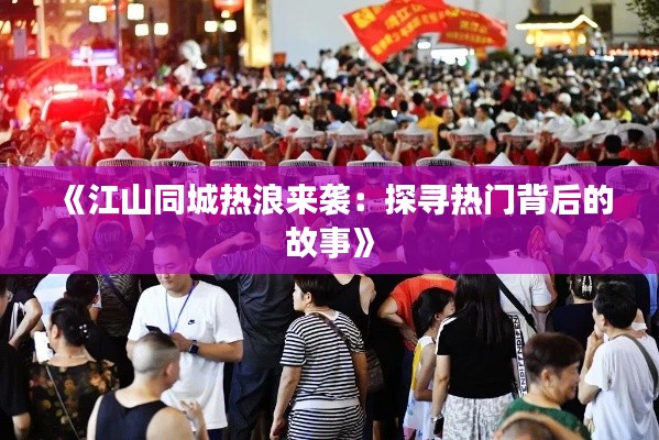 《江山同城热浪来袭：探寻热门背后的故事》