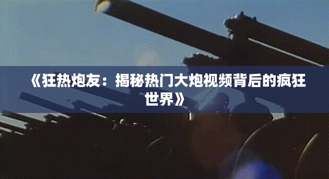 《狂热炮友：揭秘热门大炮视频背后的疯狂世界》