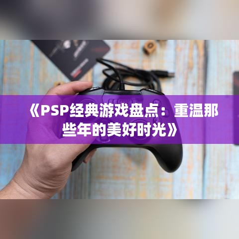 《PSP经典游戏盘点：重温那些年的美好时光》