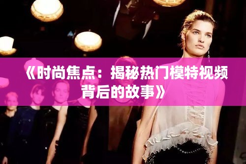 《时尚焦点：揭秘热门模特视频背后的故事》