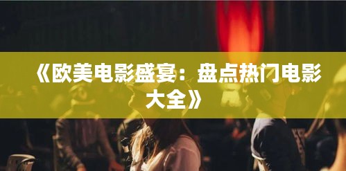 《欧美电影盛宴：盘点热门电影大全》