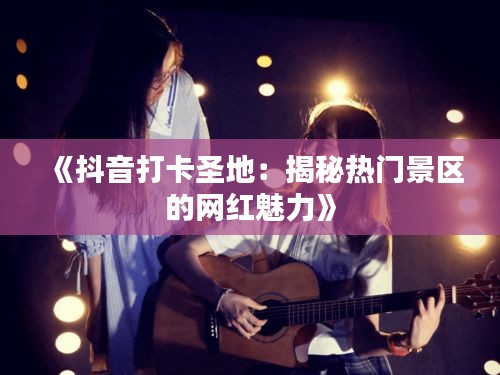 《抖音打卡圣地：揭秘热门景区的网红魅力》