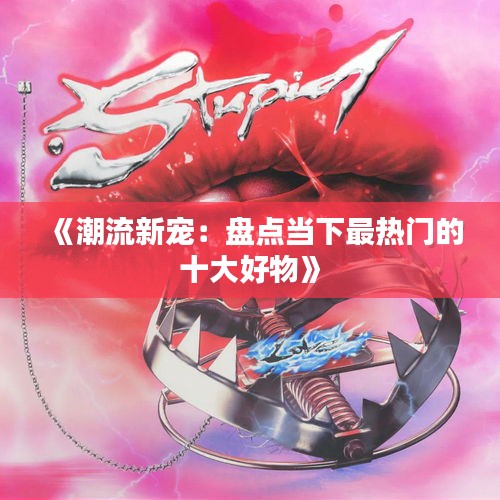 《潮流新宠：盘点当下最热门的十大好物》