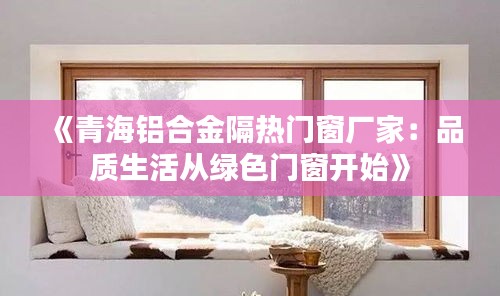 《青海铝合金隔热门窗厂家：品质生活从绿色门窗开始》