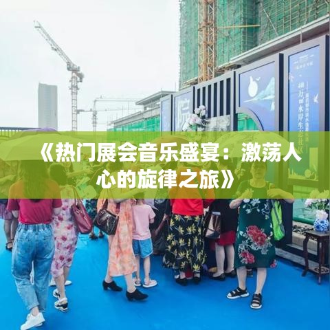 《热门展会音乐盛宴：激荡人心的旋律之旅》
