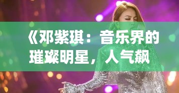 《邓紫琪：音乐界的璀璨明星，人气飙升的秘诀揭秘》