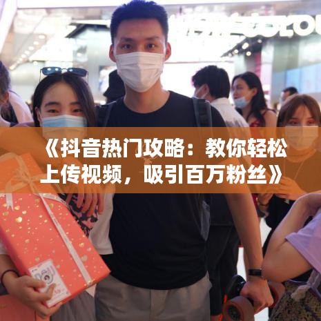 《抖音热门攻略：教你轻松上传视频，吸引百万粉丝》