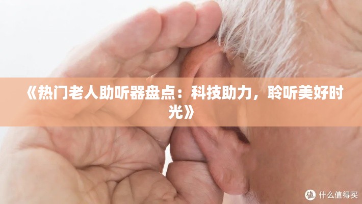 《热门老人助听器盘点：科技助力，聆听美好时光》