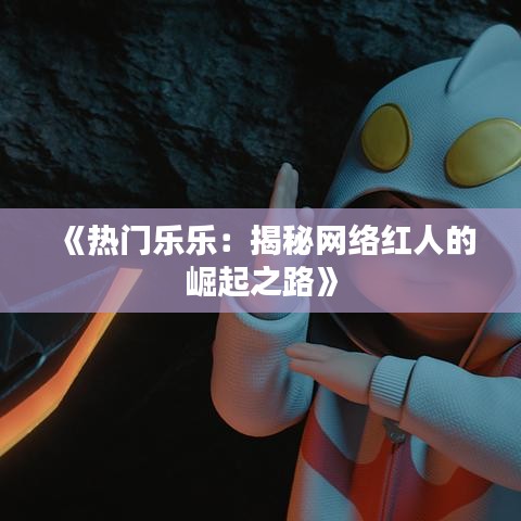 《热门乐乐：揭秘网络红人的崛起之路》