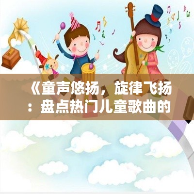 《童声悠扬，旋律飞扬：盘点热门儿童歌曲的魅力》