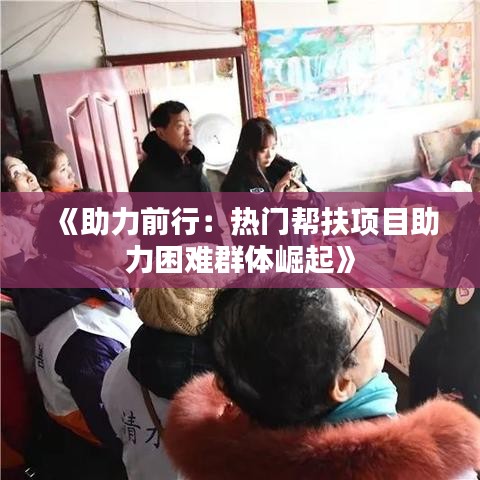 《助力前行：热门帮扶项目助力困难群体崛起》