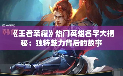 《王者荣耀》热门英雄名字大揭秘：独特魅力背后的故事