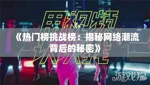 《热门榜挑战榜：揭秘网络潮流背后的秘密》