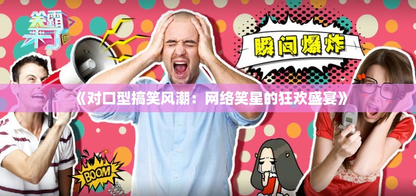《对口型搞笑风潮：网络笑星的狂欢盛宴》