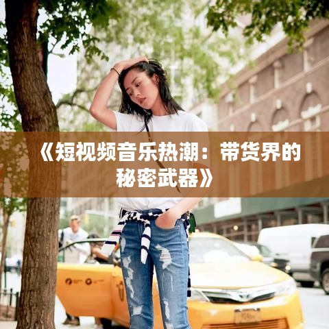 《短视频音乐热潮：带货界的秘密武器》
