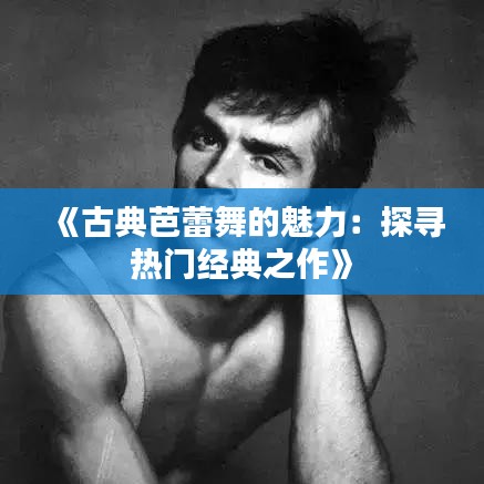 《古典芭蕾舞的魅力：探寻热门经典之作》