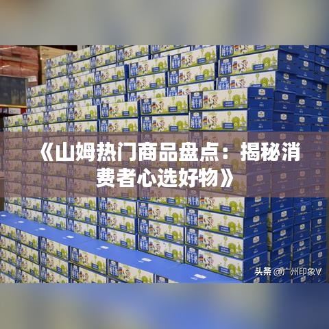 《山姆热门商品盘点：揭秘消费者心选好物》