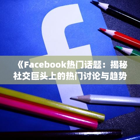 《Facebook热门话题：揭秘社交巨头上的热门讨论与趋势》