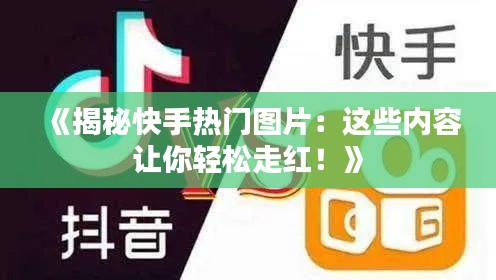 《揭秘快手热门图片：这些内容让你轻松走红！》