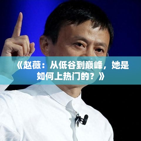 《赵薇：从低谷到巅峰，她是如何上热门的？》