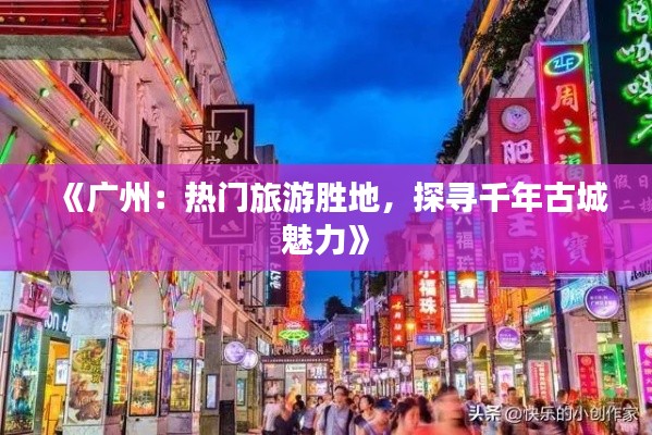 《广州：热门旅游胜地，探寻千年古城魅力》