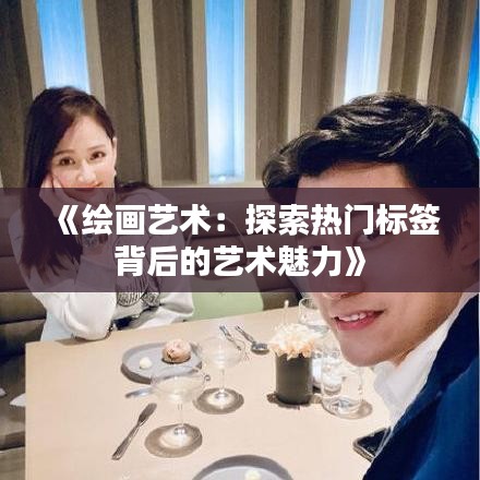 《绘画艺术：探索热门标签背后的艺术魅力》