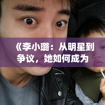 《李小璐：从明星到争议，她如何成为热门视频焦点？》