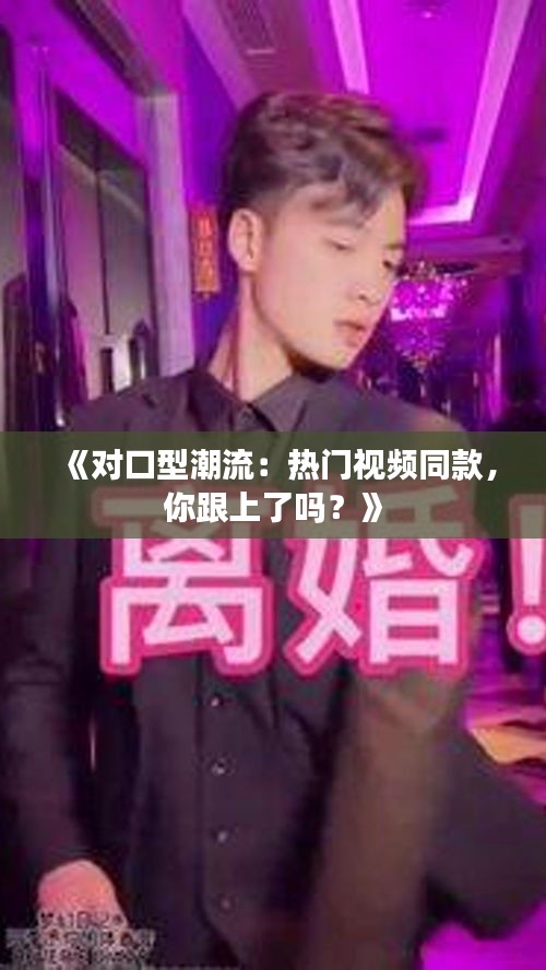 《对口型潮流：热门视频同款，你跟上了吗？》