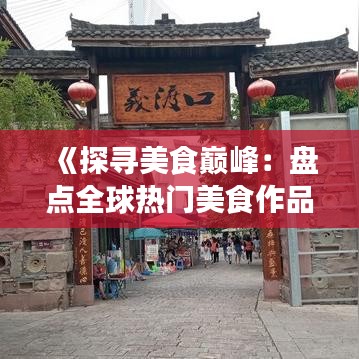 《探寻美食巅峰：盘点全球热门美食作品》